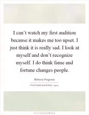 I can’t watch my first audition because it makes me too upset. I just think it is really sad. I look at myself and don’t recognize myself. I do think fame and fortune changes people Picture Quote #1