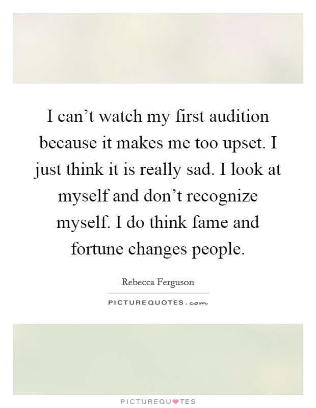 I can't watch my first audition because it makes me too upset. I just think it is really sad. I look at myself and don't recognize myself. I do think fame and fortune changes people. Picture Quote #1