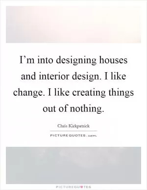 I’m into designing houses and interior design. I like change. I like creating things out of nothing Picture Quote #1