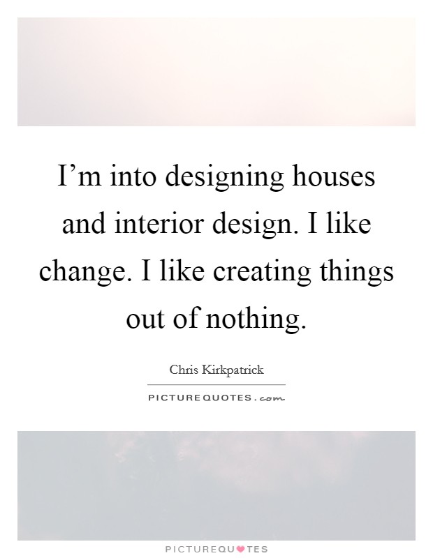 I'm into designing houses and interior design. I like change. I like creating things out of nothing. Picture Quote #1