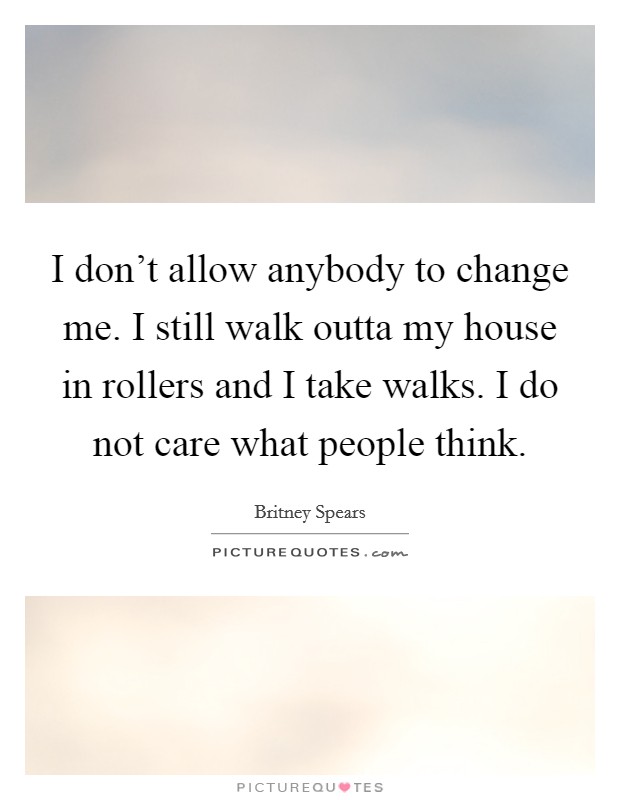 I don't allow anybody to change me. I still walk outta my house in rollers and I take walks. I do not care what people think. Picture Quote #1