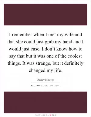 I remember when I met my wife and that she could just grab my hand and I would just ease. I don’t know how to say that but it was one of the coolest things. It was strange, but it definitely changed my life Picture Quote #1