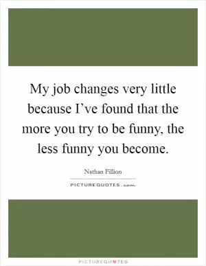 My job changes very little because I’ve found that the more you try to be funny, the less funny you become Picture Quote #1