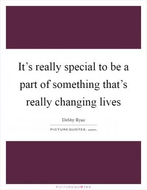 It’s really special to be a part of something that’s really changing lives Picture Quote #1