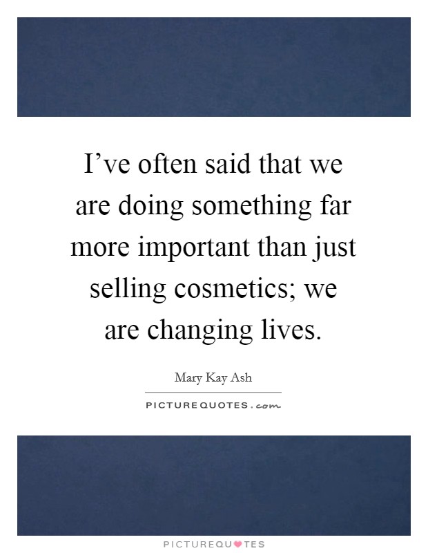 I've often said that we are doing something far more important than just selling cosmetics; we are changing lives. Picture Quote #1