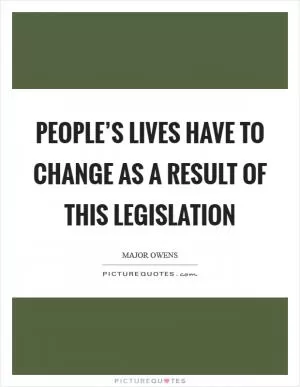 People’s lives have to change as a result of this legislation Picture Quote #1