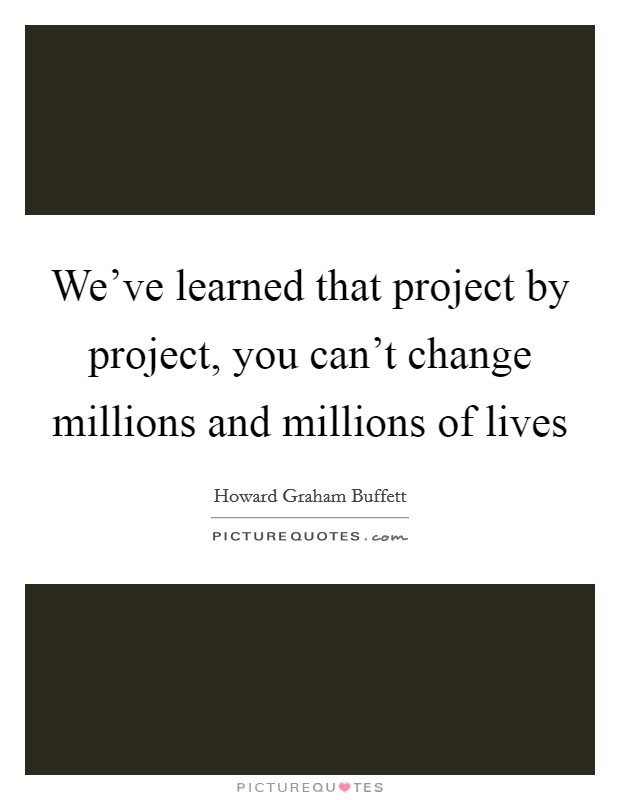 We've learned that project by project, you can't change millions and millions of lives Picture Quote #1