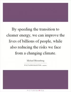 By speeding the transition to cleaner energy, we can improve the lives of billions of people, while also reducing the risks we face from a changing climate Picture Quote #1