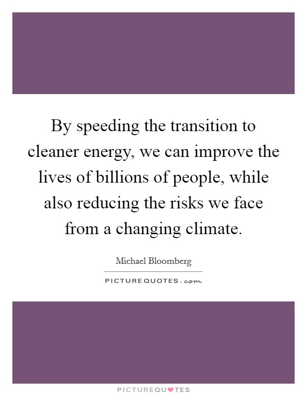 By speeding the transition to cleaner energy, we can improve the lives of billions of people, while also reducing the risks we face from a changing climate. Picture Quote #1