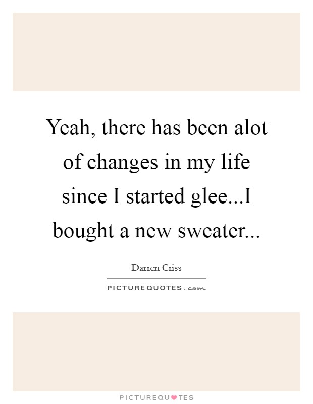 Yeah, there has been alot of changes in my life since I started glee...I bought a new sweater... Picture Quote #1