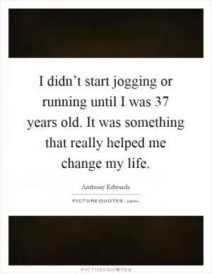 I didn’t start jogging or running until I was 37 years old. It was something that really helped me change my life Picture Quote #1