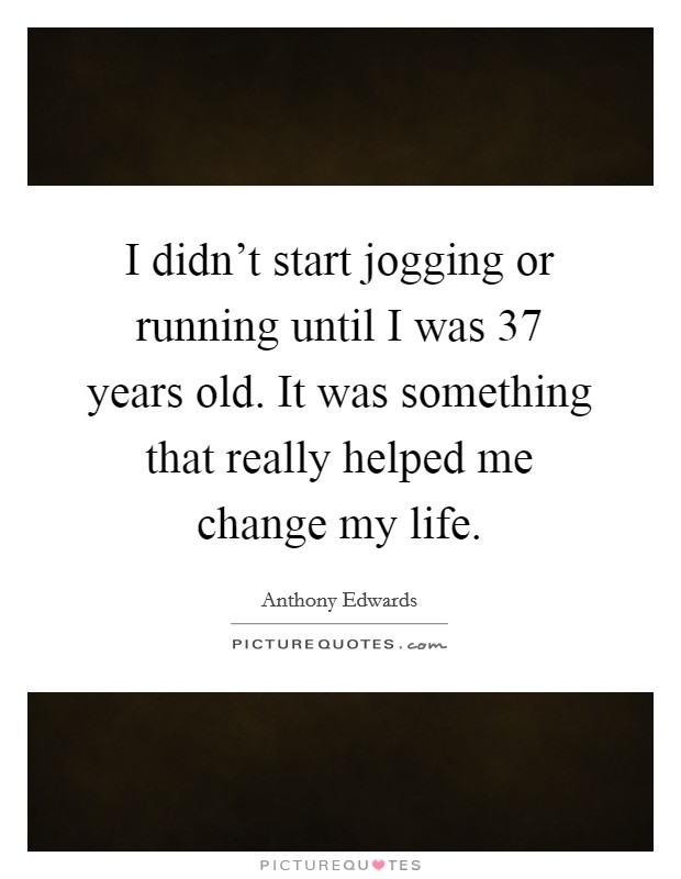 I didn't start jogging or running until I was 37 years old. It was something that really helped me change my life. Picture Quote #1