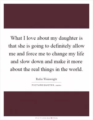 What I love about my daughter is that she is going to definitely allow me and force me to change my life and slow down and make it more about the real things in the world Picture Quote #1