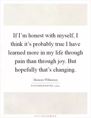 If I’m honest with myself, I think it’s probably true I have learned more in my life through pain than through joy. But hopefully that’s changing Picture Quote #1