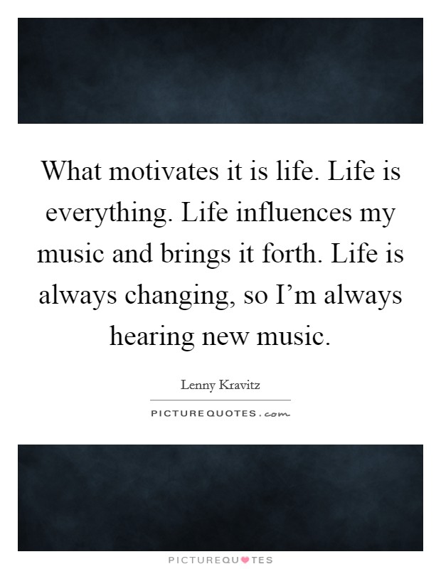 What motivates it is life. Life is everything. Life influences my music and brings it forth. Life is always changing, so I'm always hearing new music. Picture Quote #1