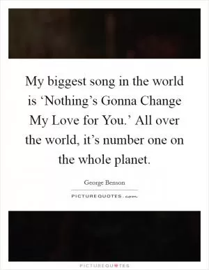 My biggest song in the world is ‘Nothing’s Gonna Change My Love for You.’ All over the world, it’s number one on the whole planet Picture Quote #1