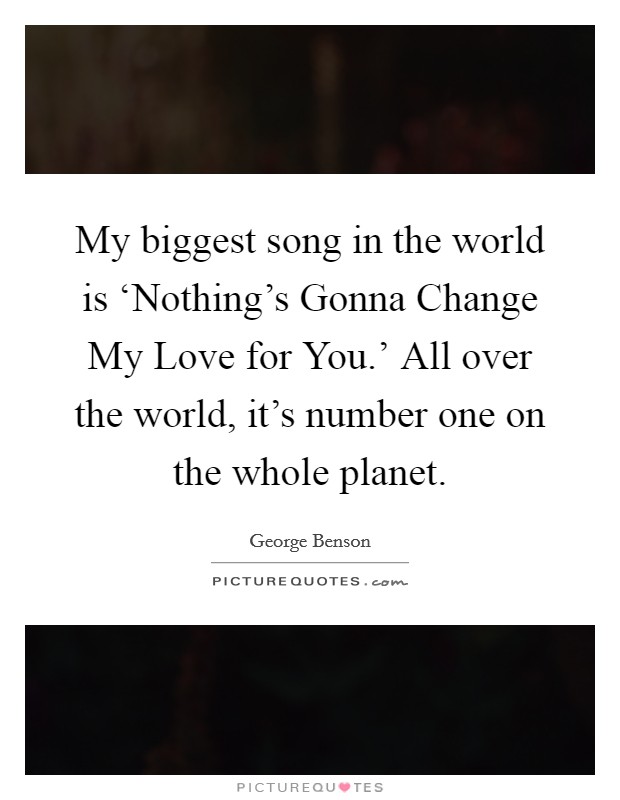 My biggest song in the world is ‘Nothing's Gonna Change My Love for You.' All over the world, it's number one on the whole planet. Picture Quote #1
