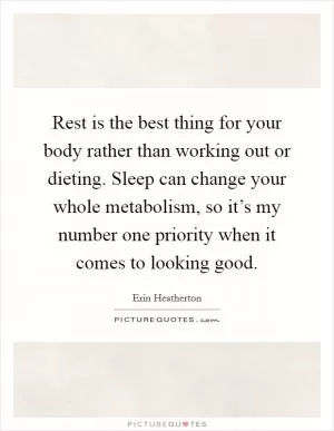 Rest is the best thing for your body rather than working out or dieting. Sleep can change your whole metabolism, so it’s my number one priority when it comes to looking good Picture Quote #1