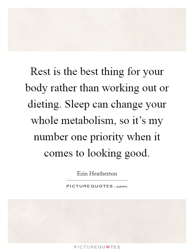 Rest is the best thing for your body rather than working out or dieting. Sleep can change your whole metabolism, so it's my number one priority when it comes to looking good. Picture Quote #1