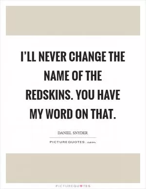 I’ll never change the name of the Redskins. You have my word on that Picture Quote #1