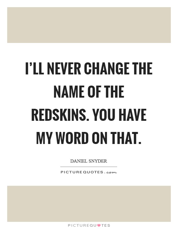 I'll never change the name of the Redskins. You have my word on that. Picture Quote #1