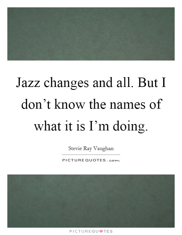 Jazz changes and all. But I don't know the names of what it is I'm doing. Picture Quote #1