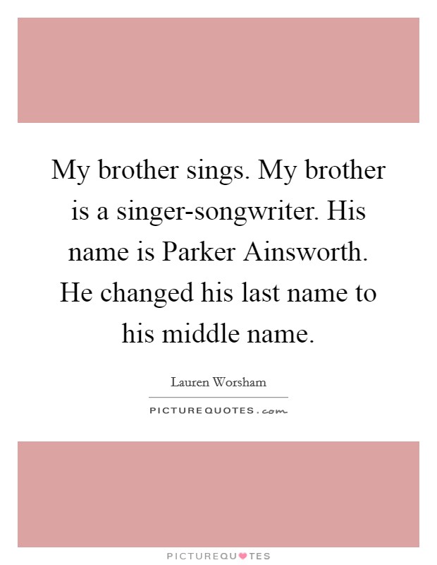My brother sings. My brother is a singer-songwriter. His name is Parker Ainsworth. He changed his last name to his middle name. Picture Quote #1