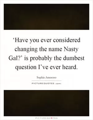 ‘Have you ever considered changing the name Nasty Gal?’ is probably the dumbest question I’ve ever heard Picture Quote #1