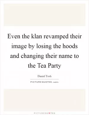 Even the klan revamped their image by losing the hoods and changing their name to the Tea Party Picture Quote #1