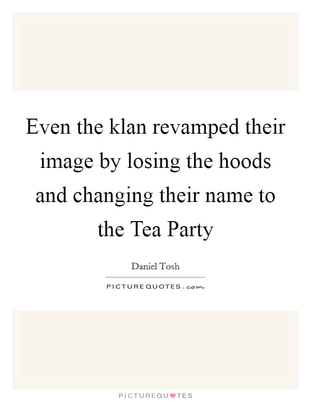Even the klan revamped their image by losing the hoods and changing their name to the Tea Party Picture Quote #1