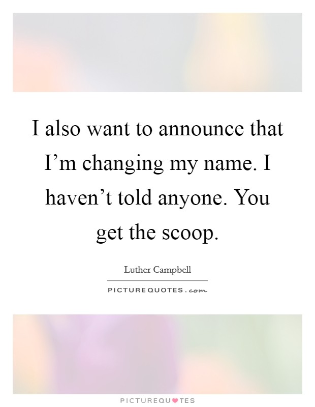 I also want to announce that I'm changing my name. I haven't told anyone. You get the scoop. Picture Quote #1