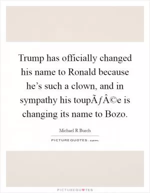 Trump has officially changed his name to Ronald because he’s such a clown, and in sympathy his toupÃƒÂ©e is changing its name to Bozo Picture Quote #1