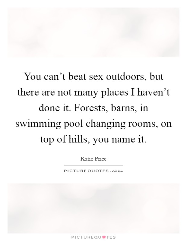 You can't beat sex outdoors, but there are not many places I haven't done it. Forests, barns, in swimming pool changing rooms, on top of hills, you name it. Picture Quote #1