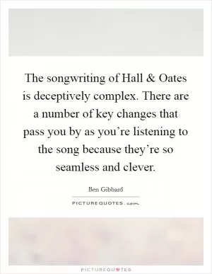 The songwriting of Hall and Oates is deceptively complex. There are a number of key changes that pass you by as you’re listening to the song because they’re so seamless and clever Picture Quote #1