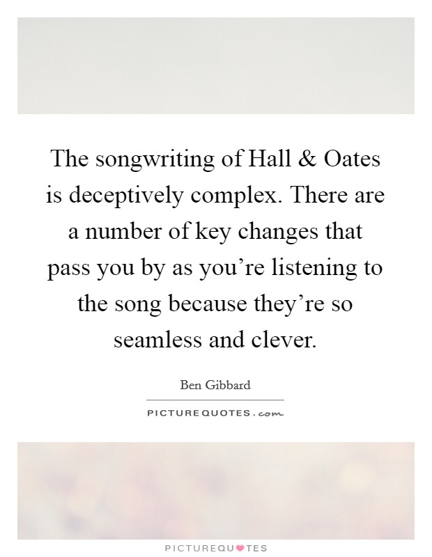 The songwriting of Hall and Oates is deceptively complex. There are a number of key changes that pass you by as you're listening to the song because they're so seamless and clever. Picture Quote #1
