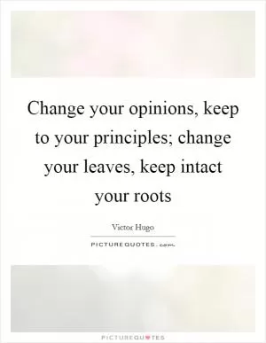 Change your opinions, keep to your principles; change your leaves, keep intact your roots Picture Quote #1