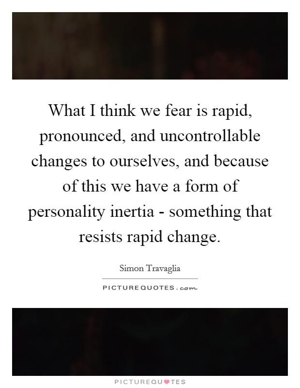 What I think we fear is rapid, pronounced, and uncontrollable changes to ourselves, and because of this we have a form of personality inertia - something that resists rapid change. Picture Quote #1