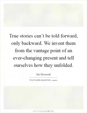 True stories can’t be told forward, only backward. We invent them from the vantage point of an ever-changing present and tell ourselves how they unfolded Picture Quote #1