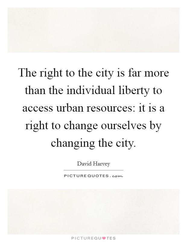 The right to the city is far more than the individual liberty to access urban resources: it is a right to change ourselves by changing the city. Picture Quote #1