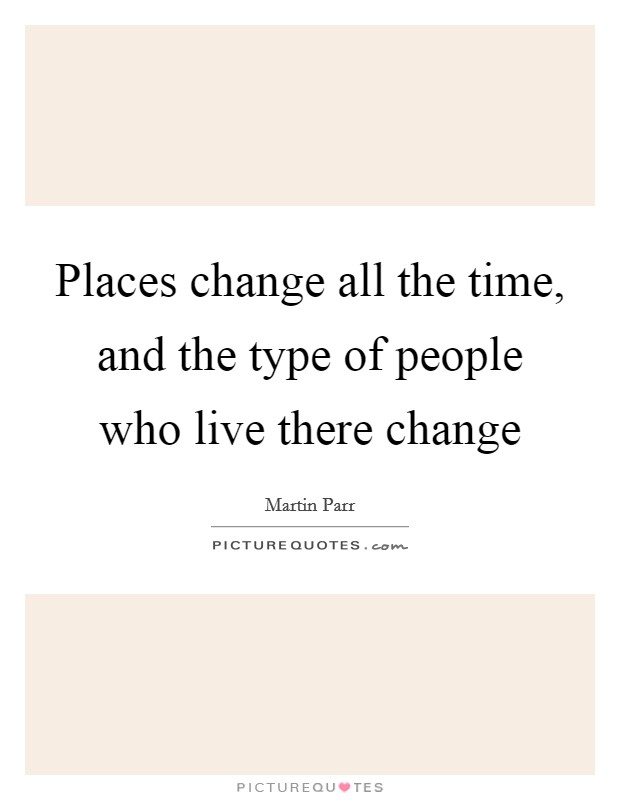 Places change all the time, and the type of people who live there change Picture Quote #1