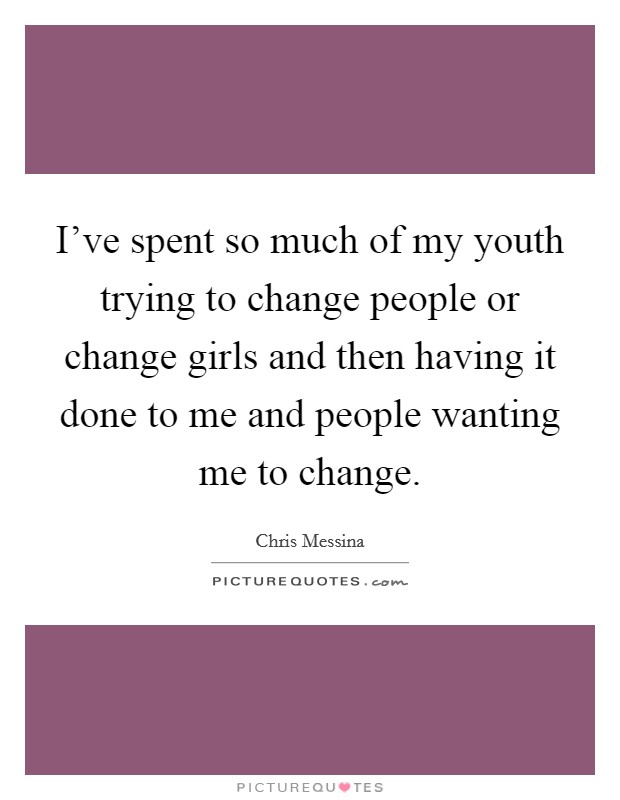 I've spent so much of my youth trying to change people or change girls and then having it done to me and people wanting me to change. Picture Quote #1