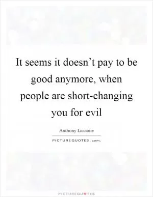 It seems it doesn’t pay to be good anymore, when people are short-changing you for evil Picture Quote #1
