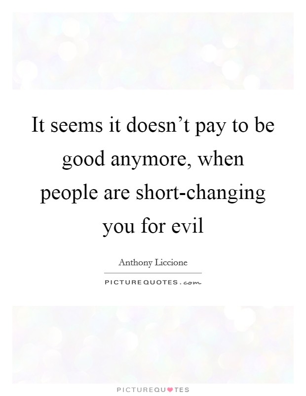 It seems it doesn’t pay to be good anymore, when people are short-changing you for evil Picture Quote #1