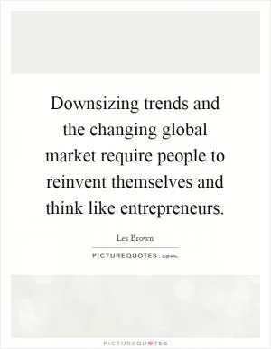 Downsizing trends and the changing global market require people to reinvent themselves and think like entrepreneurs Picture Quote #1