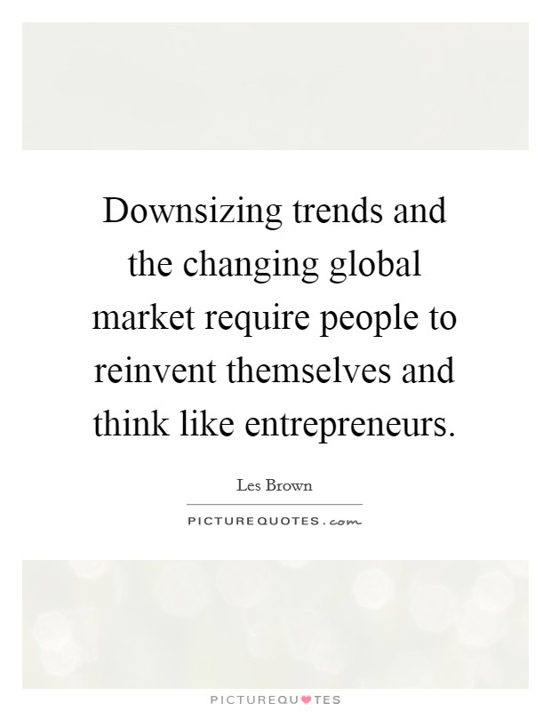 Downsizing trends and the changing global market require people to reinvent themselves and think like entrepreneurs. Picture Quote #1