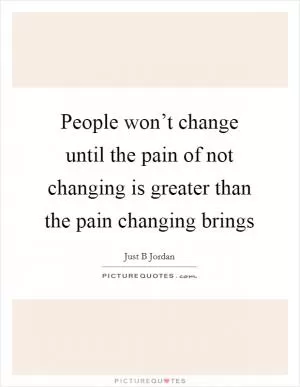 People won’t change until the pain of not changing is greater than the pain changing brings Picture Quote #1