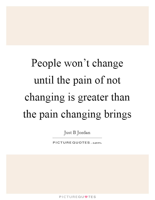 People won't change until the pain of not changing is greater than the pain changing brings Picture Quote #1
