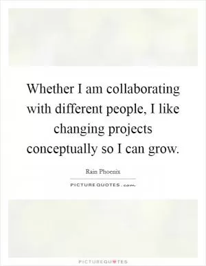 Whether I am collaborating with different people, I like changing projects conceptually so I can grow Picture Quote #1
