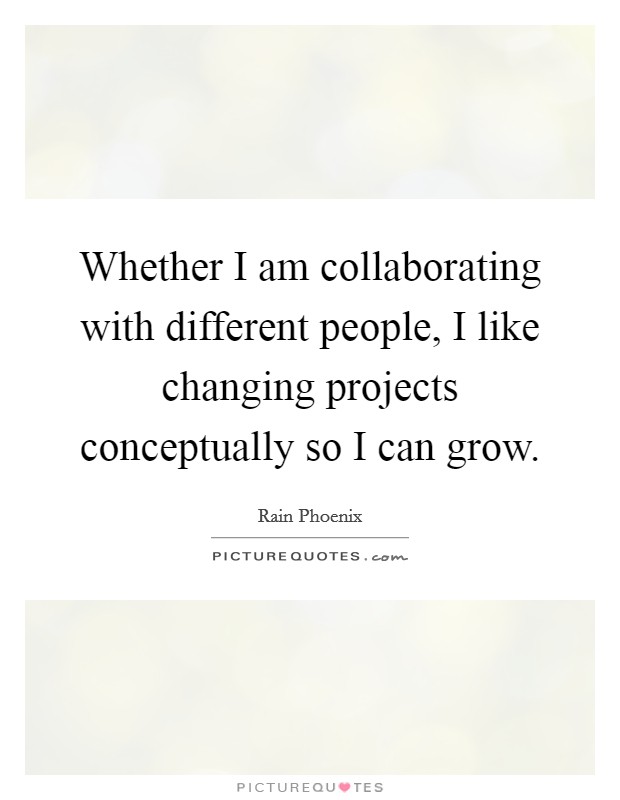 Whether I am collaborating with different people, I like changing projects conceptually so I can grow. Picture Quote #1