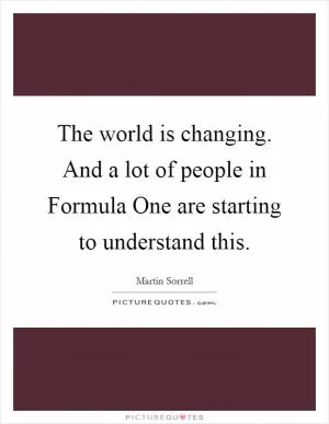 The world is changing. And a lot of people in Formula One are starting to understand this Picture Quote #1